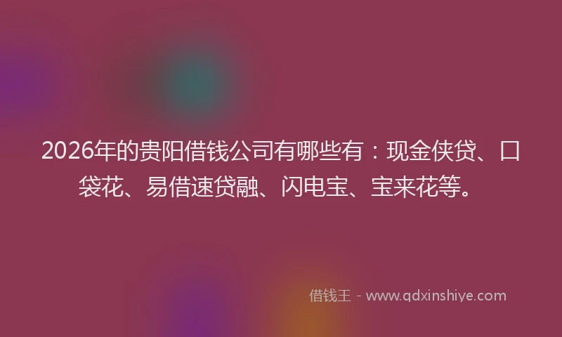 2026年的贵阳借钱公司有哪些有：现金侠贷、口袋花、易借速贷融、闪电宝、宝来花等。