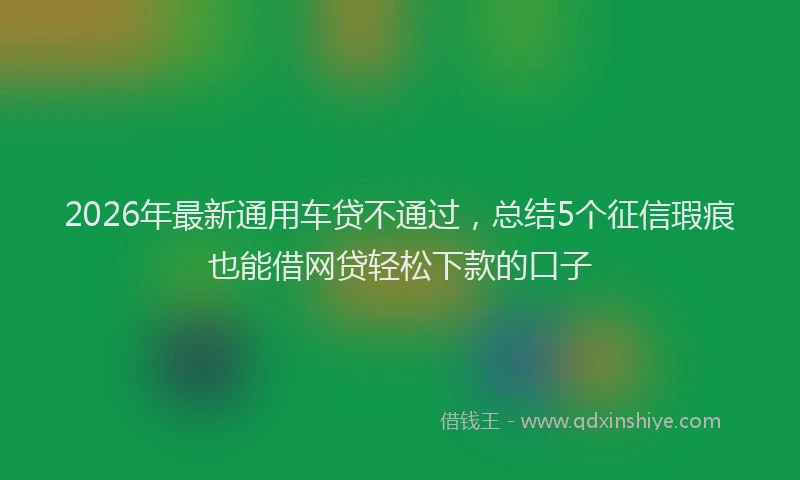 2026年最新通用车贷不通过，总结5个征信瑕疵也能借网贷轻松下款的口子