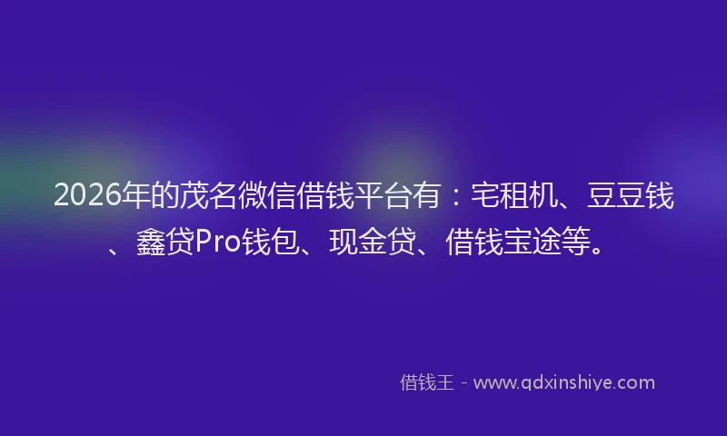 2026年的茂名微信借钱平台有：宅租机、豆豆钱、鑫贷Pro钱包、现金贷、借钱宝途等。