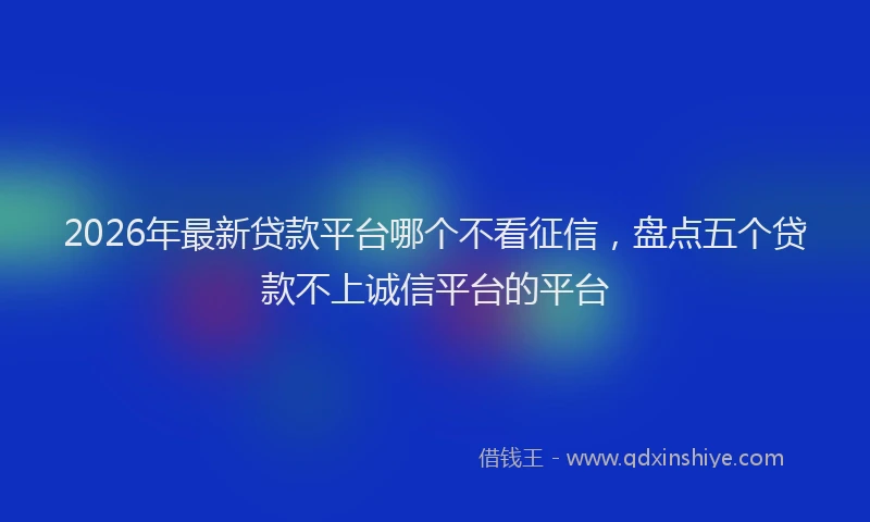 2026年最新贷款平台哪个不看征信，盘点五个贷款不上诚信平台的平台