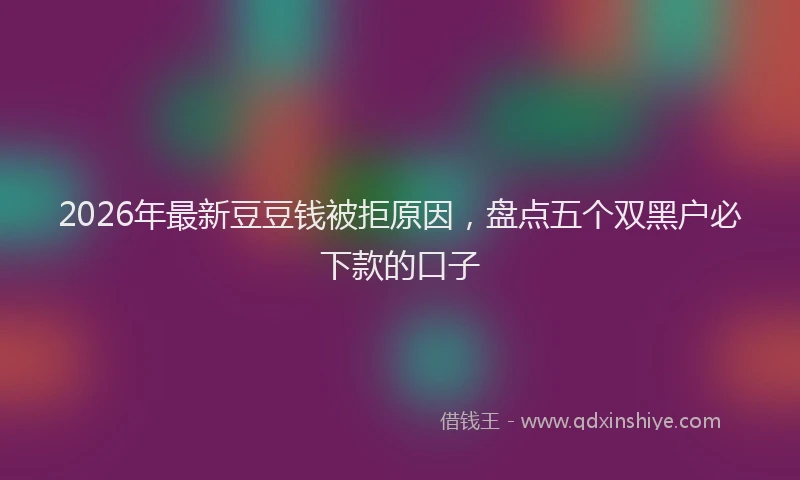 2026年最新豆豆钱被拒原因，盘点五个双黑户必下款的口子