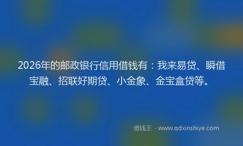 2026年的邮政银行信用借钱有：我来易贷、瞬借宝融、招联好期贷、小金象、金宝盒贷等。