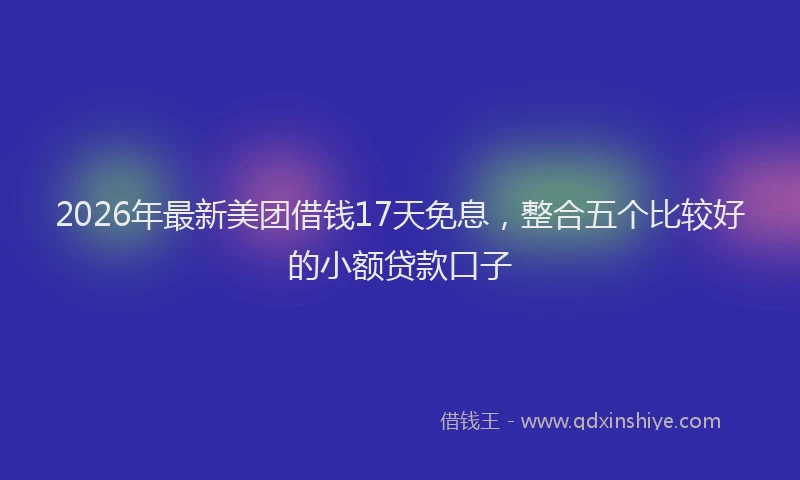 2026年最新美团借钱17天免息，整合五个比较好的小额贷款口子