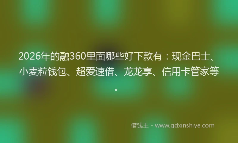 2026年的融360里面哪些好下款有：现金巴士、小麦粒钱包、超爱速借、龙龙享、信用卡管家等。