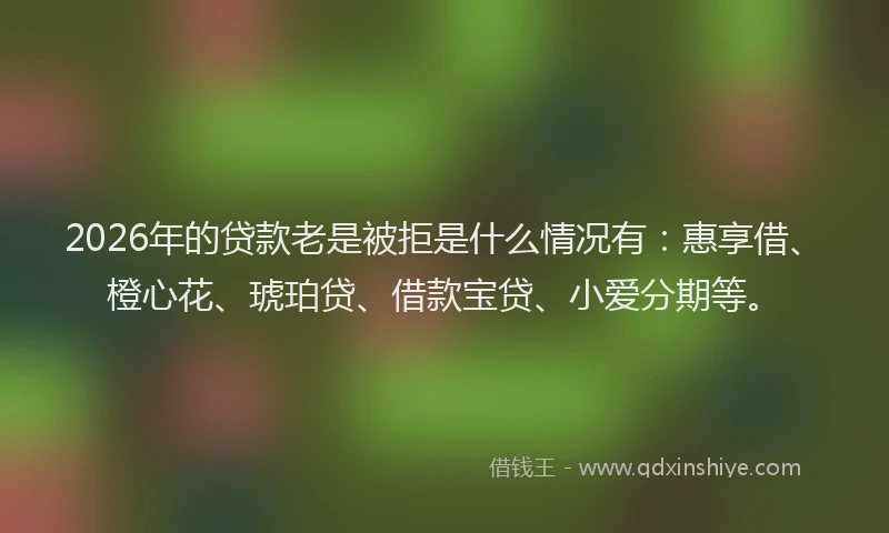 2026年的贷款老是被拒是什么情况有：惠享借、橙心花、琥珀贷、借款宝贷、小爱分期等。