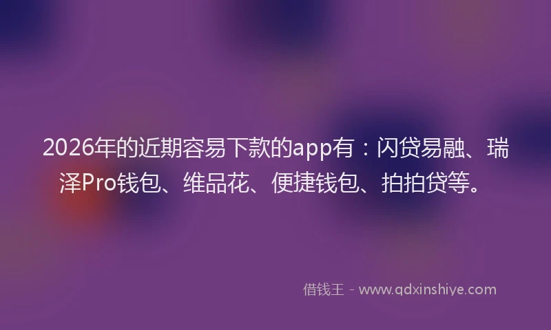 2026年的近期容易下款的app有：闪贷易融、瑞泽Pro钱包、维品花、便捷钱包、拍拍贷等。
