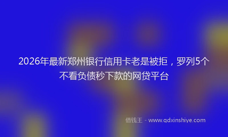2026年最新郑州银行信用卡老是被拒，罗列5个不看负债秒下款的网贷平台