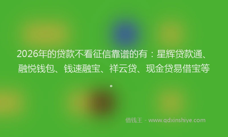 2026年的贷款不看征信靠谱的有：星辉贷款通、融悦钱包、钱速融宝、祥云贷、现金贷易借宝等。