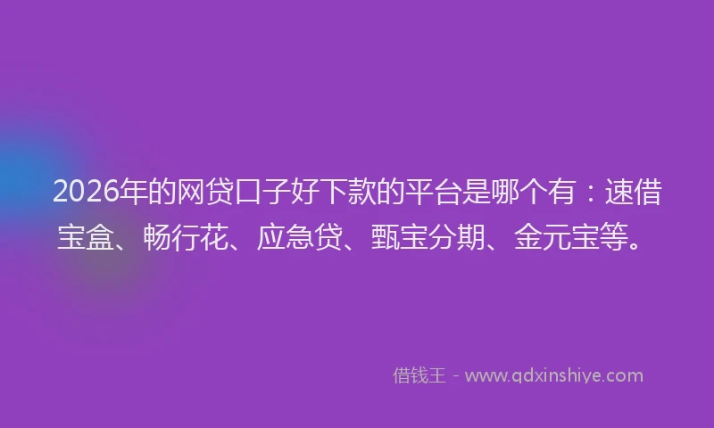 2026年的网贷口子好下款的平台是哪个有：速借宝盒、畅行花、应急贷、甄宝分期、金元宝等。