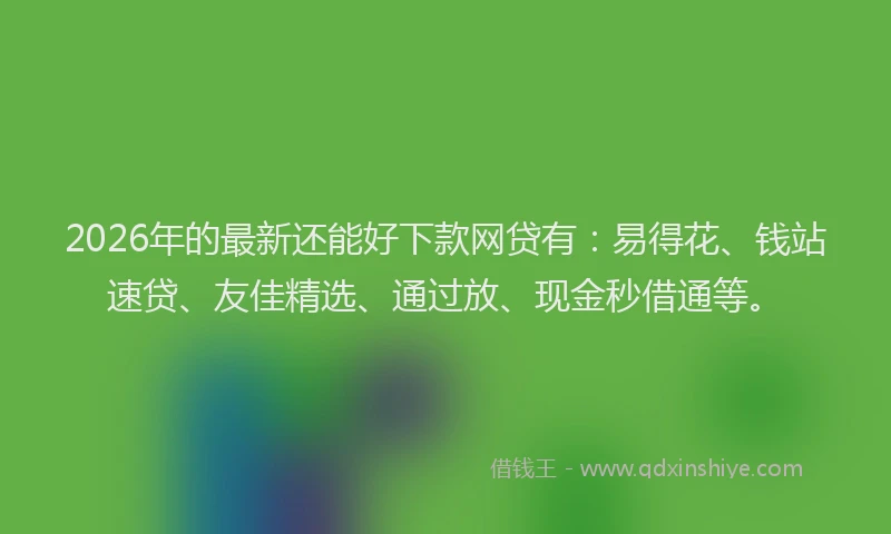 2026年的最新还能好下款网贷有：易得花、钱站速贷、友佳精选、通过放、现金秒借通等。