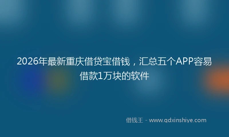 2026年最新重庆借贷宝借钱，汇总五个APP容易借款1万块的软件