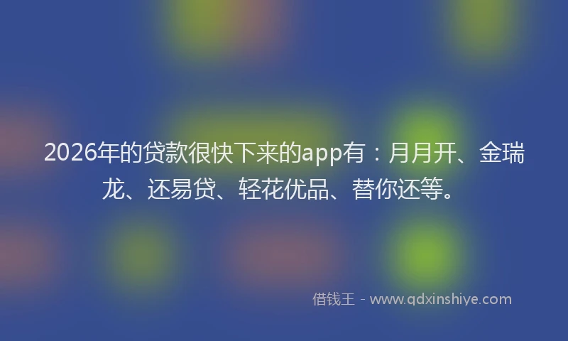 2026年的贷款很快下来的app有：月月开、金瑞龙、还易贷、轻花优品、替你还等。