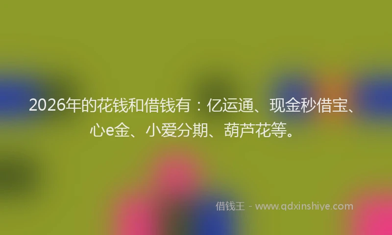 2026年的花钱和借钱有：亿运通、现金秒借宝、心e金、小爱分期、葫芦花等。