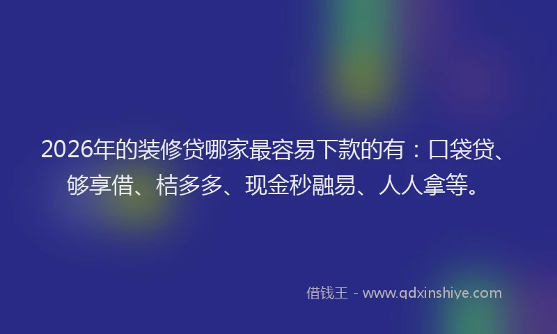 2026年的装修贷哪家最容易下款的有：口袋贷、够享借、桔多多、现金秒融易、人人拿等。