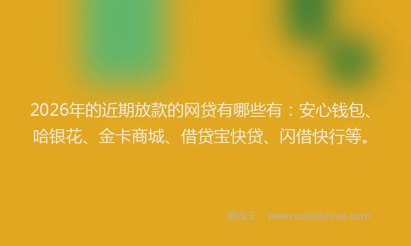 2026年的近期放款的网贷有哪些有：安心钱包、哈银花、金卡商城、借贷宝快贷、闪借快行等。