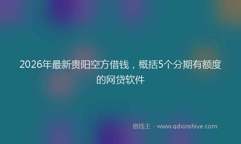 2026年最新贵阳空方借钱，概括5个分期有额度的网贷软件