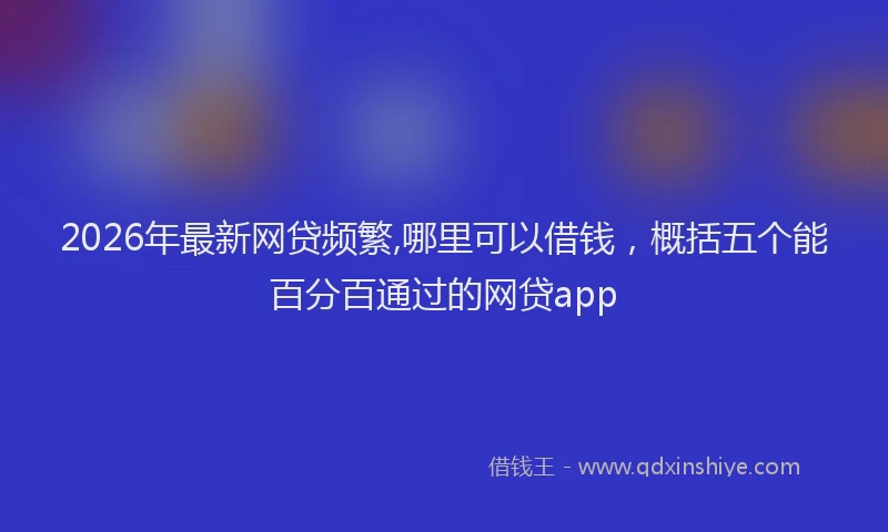 2026年最新网贷频繁,哪里可以借钱，概括五个能百分百通过的网贷app