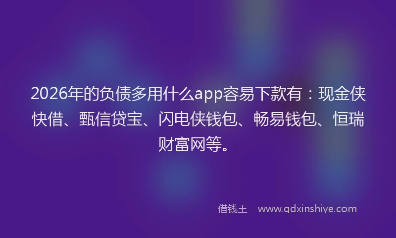 2026年的负债多用什么app容易下款有：现金侠快借、甄信贷宝、闪电侠钱包、畅易钱包、恒瑞财富网等。