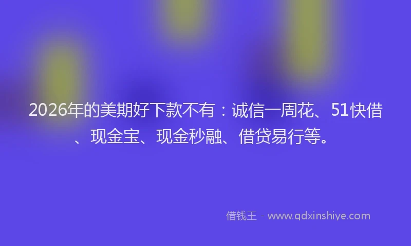 2026年的美期好下款不有：诚信一周花、51快借、现金宝、现金秒融、借贷易行等。