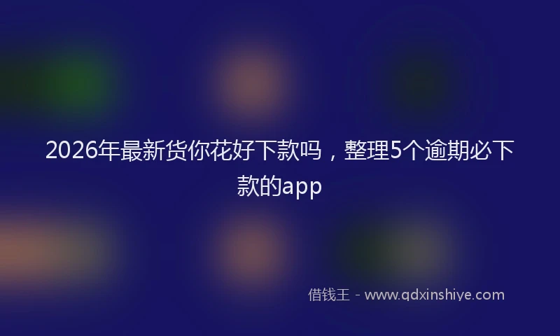 2026年最新货你花好下款吗，整理5个逾期必下款的app
