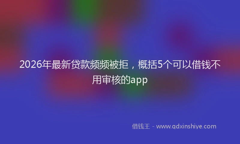 2026年最新贷款频频被拒，概括5个可以借钱不用审核的app