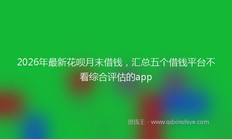 2026年最新花呗月末借钱，汇总五个借钱平台不看综合评估的app
