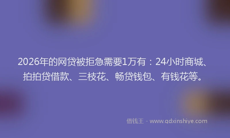 2026年的网贷被拒急需要1万有：24小时商城、拍拍贷借款、三枝花、畅贷钱包、有钱花等。