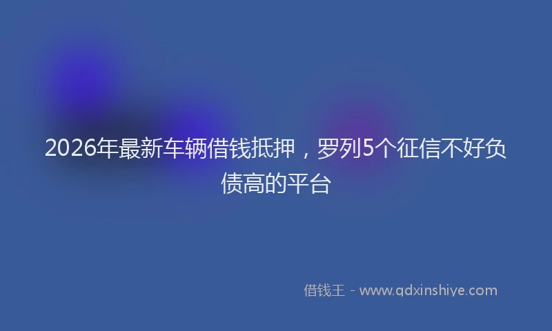 2026年最新车辆借钱抵押，罗列5个征信不好负债高的平台