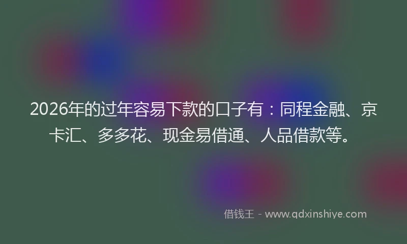 2026年的过年容易下款的口子有：同程金融、京卡汇、多多花、现金易借通、人品借款等。