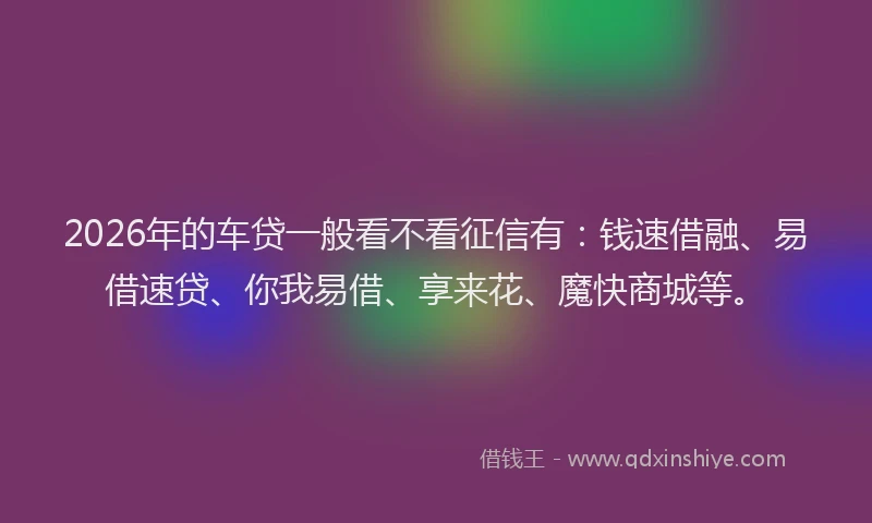 2026年的车贷一般看不看征信有：钱速借融、易借速贷、你我易借、享来花、魔快商城等。