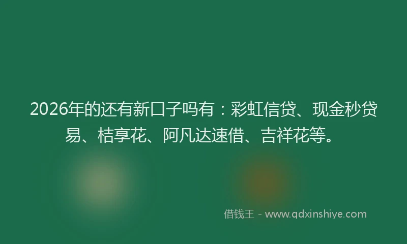 2026年的还有新口子吗有：彩虹信贷、现金秒贷易、桔享花、阿凡达速借、吉祥花等。