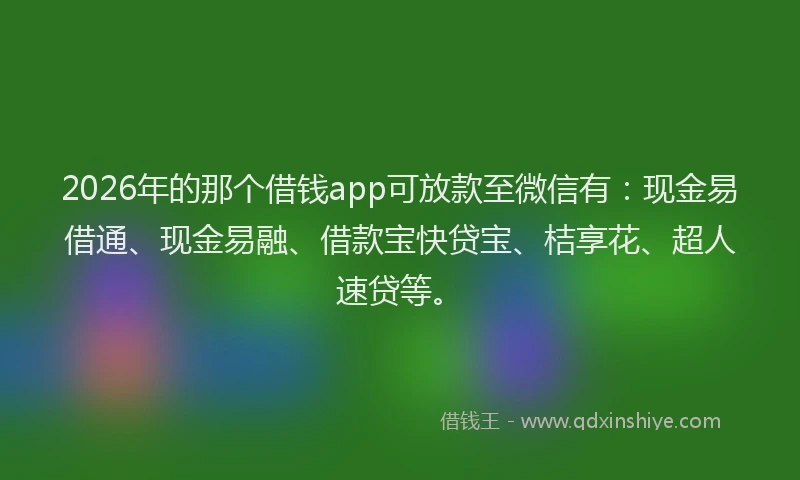 2026年的那个借钱app可放款至微信有：现金易借通、现金易融、借款宝快贷宝、桔享花、超人速贷等。