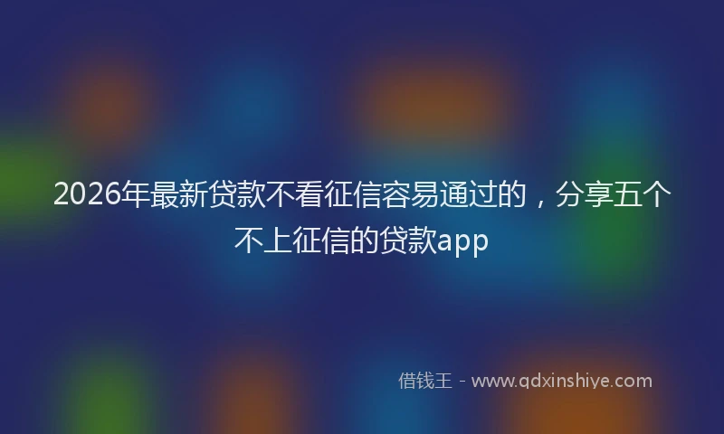 2026年最新贷款不看征信容易通过的，分享五个不上征信的贷款app