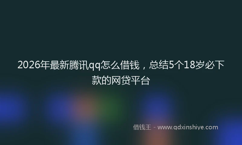 2026年最新腾讯qq怎么借钱，总结5个18岁必下款的网贷平台
