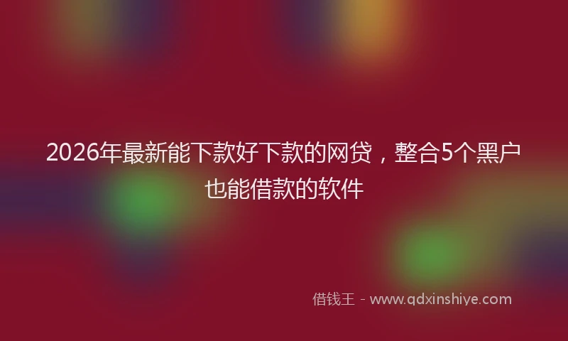 2026年最新能下款好下款的网贷，整合5个黑户也能借款的软件