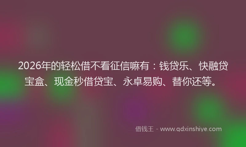 2026年的轻松借不看征信嘛有：钱贷乐、快融贷宝盒、现金秒借贷宝、永卓易购、替你还等。