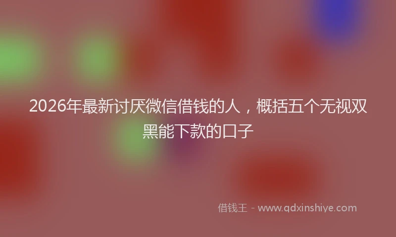 2026年最新讨厌微信借钱的人，概括五个无视双黑能下款的口子