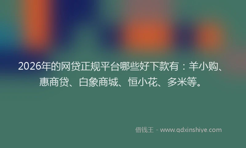 2026年的网贷正规平台哪些好下款有：羊小购、惠商贷、白象商城、恒小花、多米等。
