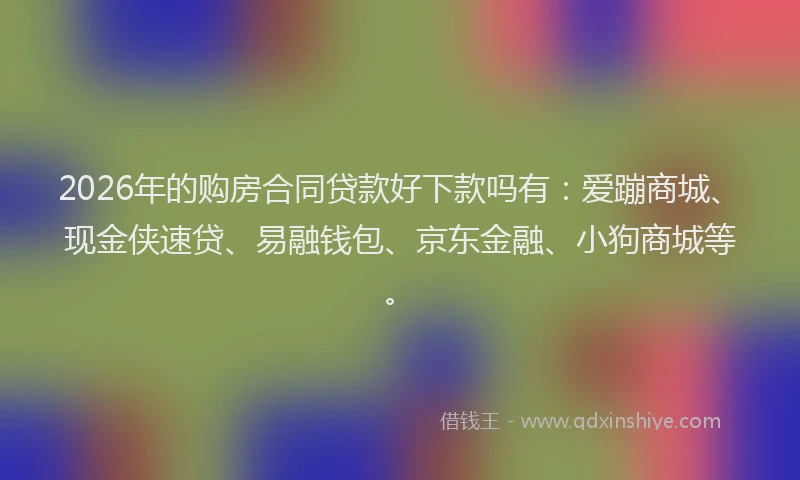 2026年的购房合同贷款好下款吗有：爱蹦商城、现金侠速贷、易融钱包、京东金融、小狗商城等。