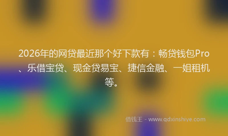 2026年的网贷最近那个好下款有：畅贷钱包Pro、乐借宝贷、现金贷易宝、捷信金融、一姐租机等。