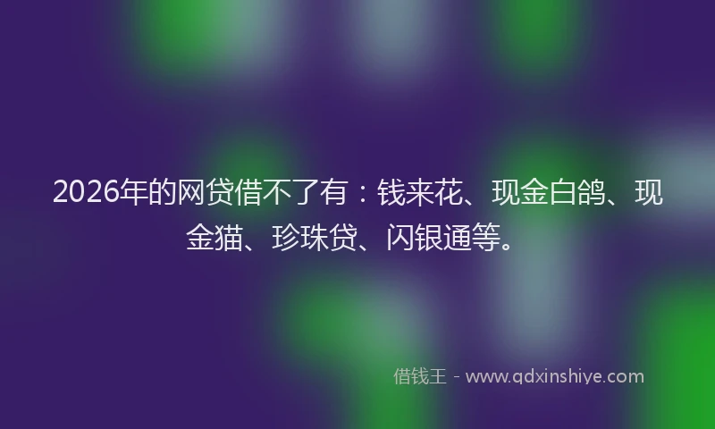 2026年的网贷借不了有：钱来花、现金白鸽、现金猫、珍珠贷、闪银通等。
