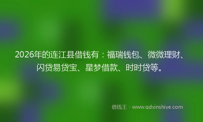 2026年的连江县借钱有：福瑞钱包、微微理财、闪贷易贷宝、星梦借款、时时贷等。