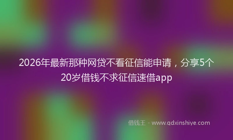 2026年最新那种网贷不看征信能申请，分享5个20岁借钱不求征信速借app