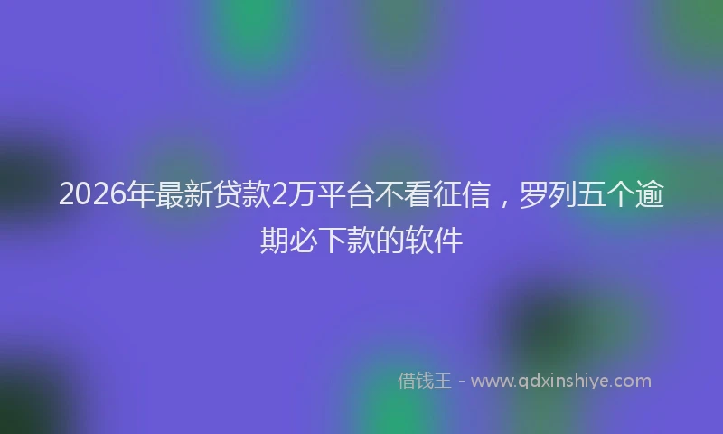 2026年最新贷款2万平台不看征信，罗列五个逾期必下款的软件