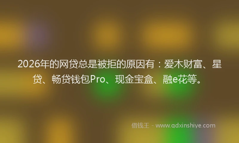 2026年的网贷总是被拒的原因有：爱木财富、星贷、畅贷钱包Pro、现金宝盒、融e花等。