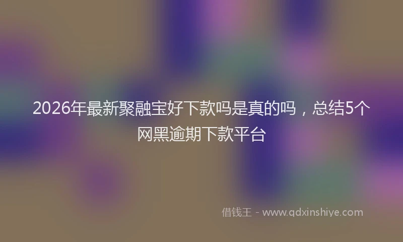 2026年最新聚融宝好下款吗是真的吗，总结5个网黑逾期下款平台