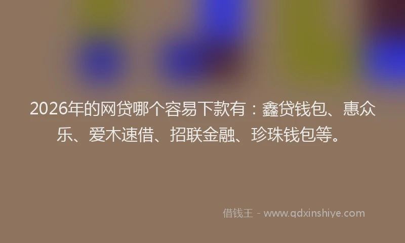 2026年的网贷哪个容易下款有：鑫贷钱包、惠众乐、爱木速借、招联金融、珍珠钱包等。
