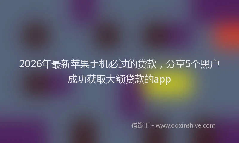 2026年最新苹果手机必过的贷款，分享5个黑户成功获取大额贷款的app