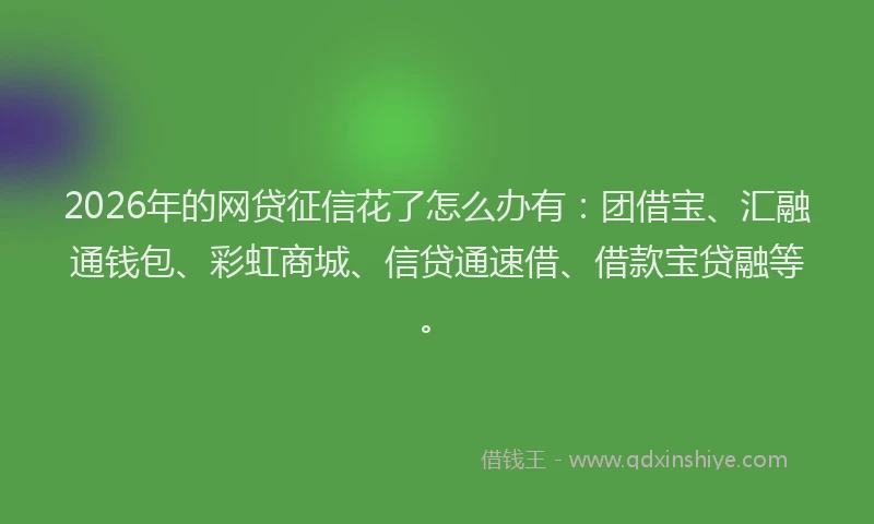2026年的网贷征信花了怎么办有：团借宝、汇融通钱包、彩虹商城、信贷通速借、借款宝贷融等。