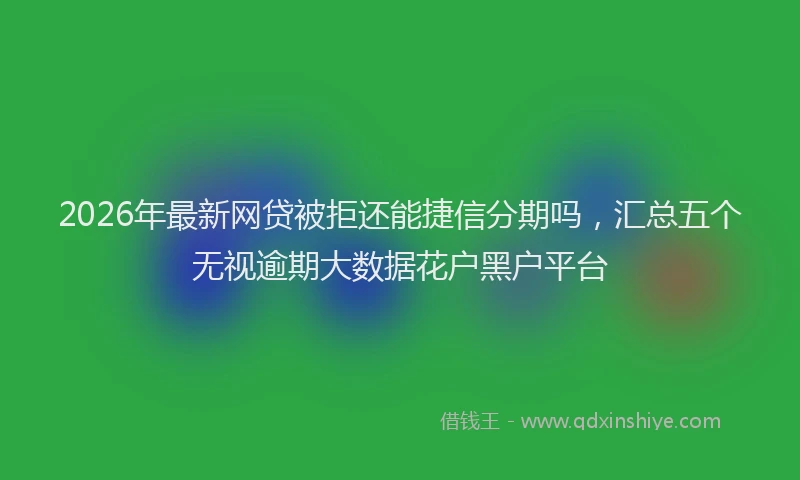2026年最新网贷被拒还能捷信分期吗，汇总五个无视逾期大数据花户黑户平台